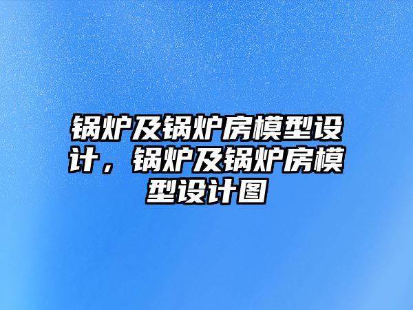 鍋爐及鍋爐房模型設計，鍋爐及鍋爐房模型設計圖