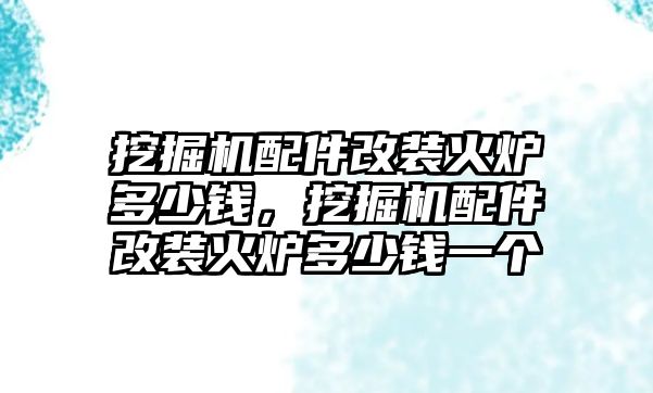 挖掘機配件改裝火爐多少錢，挖掘機配件改裝火爐多少錢一個