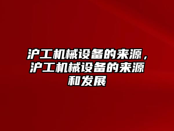 滬工機械設備的來源，滬工機械設備的來源和發展