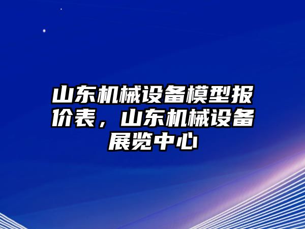 山東機(jī)械設(shè)備模型報(bào)價(jià)表，山東機(jī)械設(shè)備展覽中心