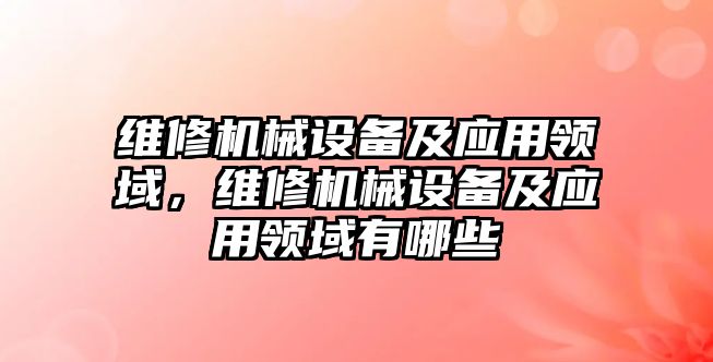 維修機械設(shè)備及應(yīng)用領(lǐng)域，維修機械設(shè)備及應(yīng)用領(lǐng)域有哪些