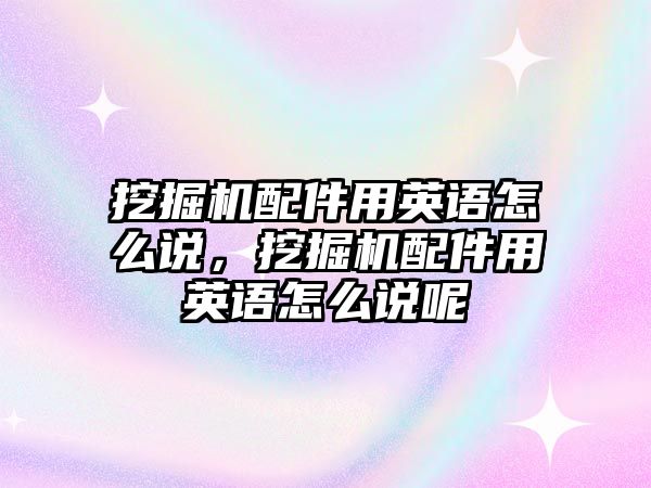 挖掘機配件用英語怎么說，挖掘機配件用英語怎么說呢