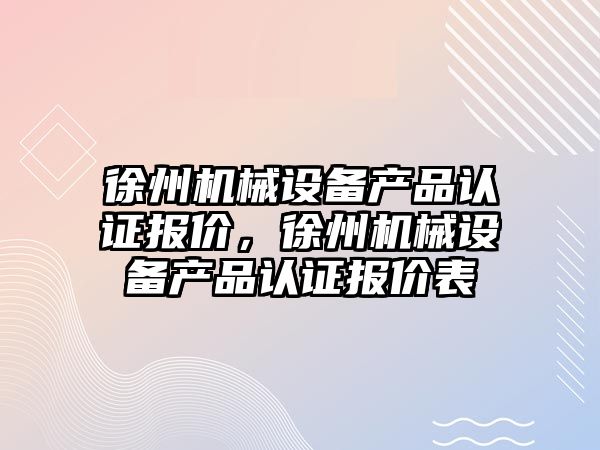 徐州機械設備產品認證報價，徐州機械設備產品認證報價表