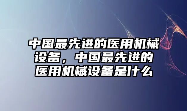 中國最先進(jìn)的醫(yī)用機械設(shè)備，中國最先進(jìn)的醫(yī)用機械設(shè)備是什么