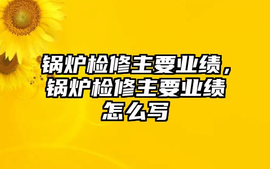 鍋爐檢修主要業績，鍋爐檢修主要業績怎么寫