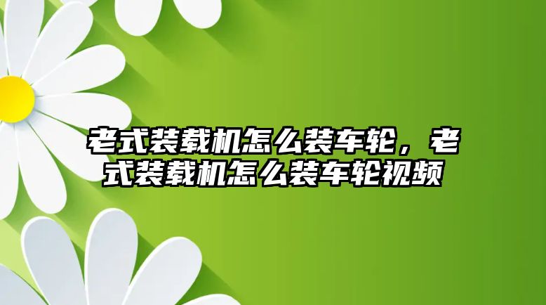 老式裝載機怎么裝車輪，老式裝載機怎么裝車輪視頻