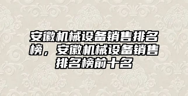 安徽機械設備銷售排名榜，安徽機械設備銷售排名榜前十名