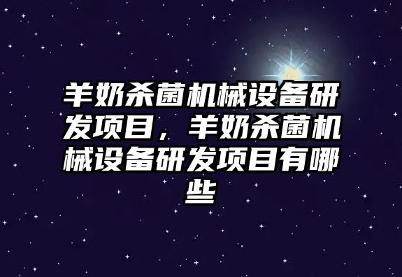 羊奶殺菌機械設備研發項目，羊奶殺菌機械設備研發項目有哪些