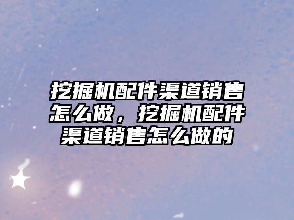 挖掘機配件渠道銷售怎么做，挖掘機配件渠道銷售怎么做的