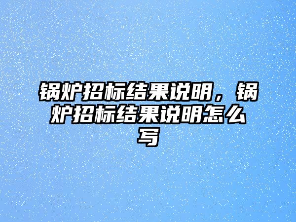 鍋爐招標結果說明，鍋爐招標結果說明怎么寫