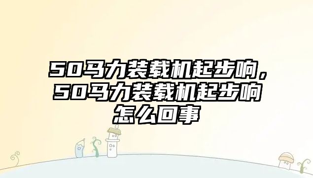 50馬力裝載機起步響，50馬力裝載機起步響怎么回事