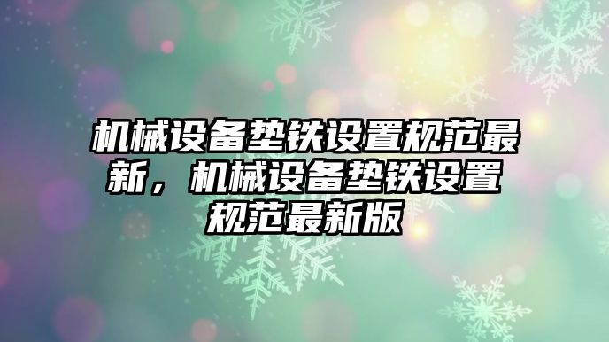 機械設(shè)備墊鐵設(shè)置規(guī)范最新，機械設(shè)備墊鐵設(shè)置規(guī)范最新版