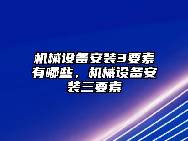 機械設備安裝3要素有哪些，機械設備安裝三要素