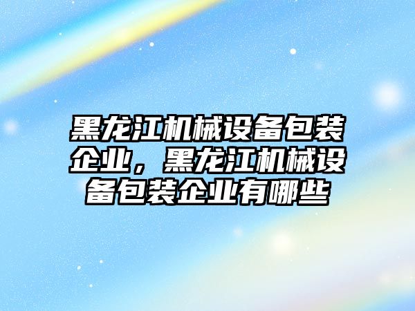 黑龍江機械設備包裝企業，黑龍江機械設備包裝企業有哪些