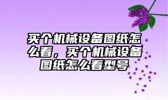 買個機械設備圖紙怎么看，買個機械設備圖紙怎么看型號