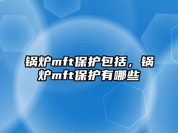 鍋爐mft保護包括，鍋爐mft保護有哪些