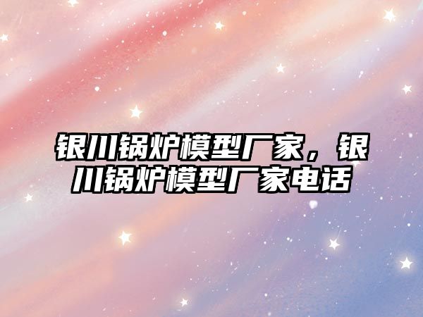 銀川鍋爐模型廠家，銀川鍋爐模型廠家電話