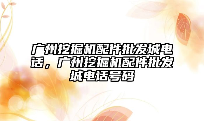 廣州挖掘機配件批發城電話，廣州挖掘機配件批發城電話號碼