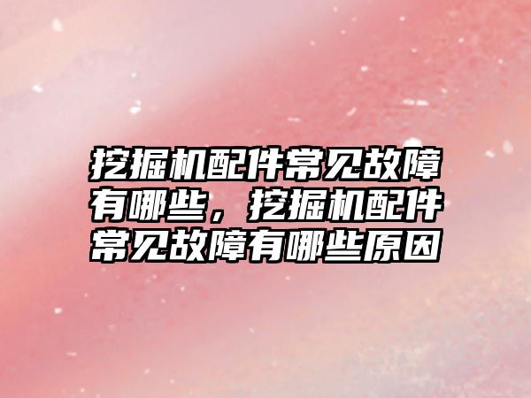 挖掘機配件常見故障有哪些，挖掘機配件常見故障有哪些原因