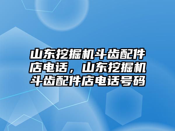 山東挖掘機斗齒配件店電話，山東挖掘機斗齒配件店電話號碼