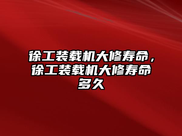 徐工裝載機大修壽命，徐工裝載機大修壽命多久