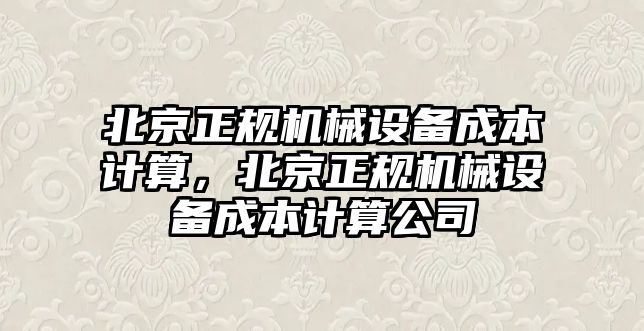 北京正規(guī)機械設備成本計算，北京正規(guī)機械設備成本計算公司