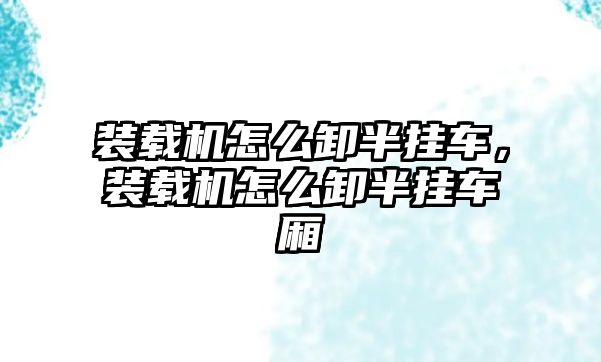 裝載機怎么卸半掛車，裝載機怎么卸半掛車廂