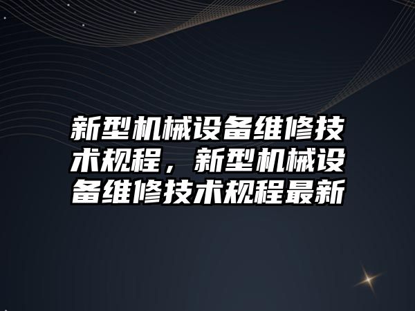 新型機械設備維修技術規程，新型機械設備維修技術規程最新