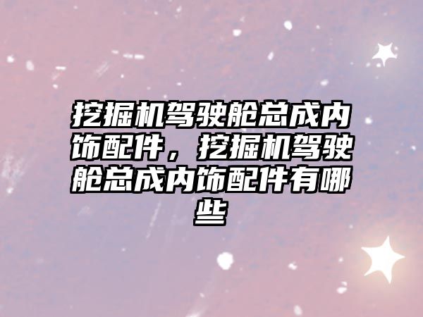 挖掘機駕駛艙總成內飾配件，挖掘機駕駛艙總成內飾配件有哪些