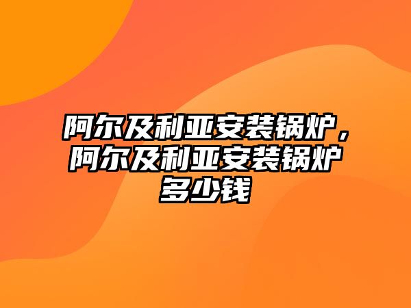 阿爾及利亞安裝鍋爐，阿爾及利亞安裝鍋爐多少錢