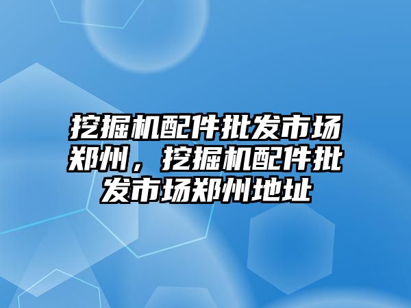 挖掘機配件批發市場鄭州，挖掘機配件批發市場鄭州地址