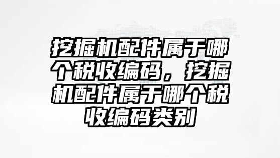 挖掘機配件屬于哪個稅收編碼，挖掘機配件屬于哪個稅收編碼類別