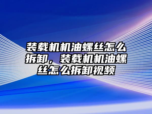 裝載機機油螺絲怎么拆卸，裝載機機油螺絲怎么拆卸視頻