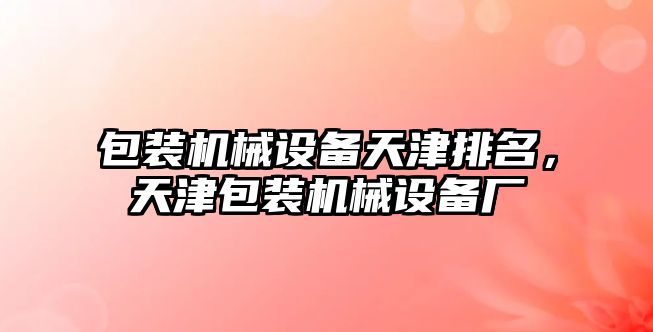 包裝機械設備天津排名，天津包裝機械設備廠