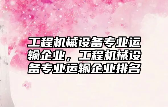 工程機械設備專業運輸企業，工程機械設備專業運輸企業排名