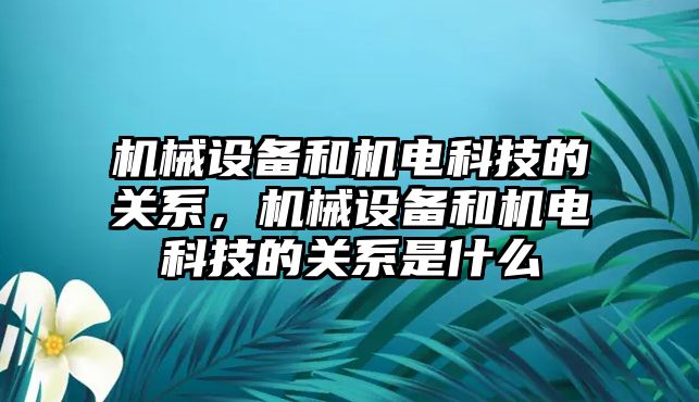 機械設備和機電科技的關系，機械設備和機電科技的關系是什么