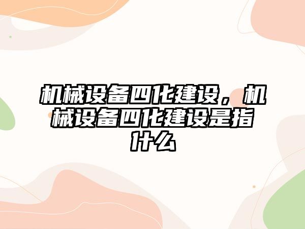 機械設備四化建設，機械設備四化建設是指什么