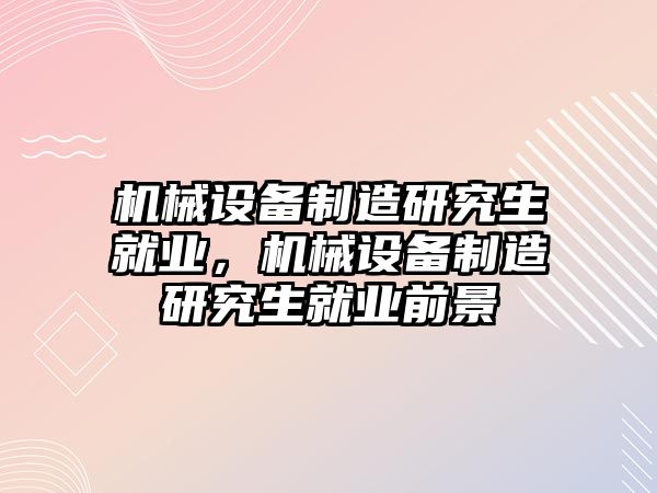 機械設(shè)備制造研究生就業(yè)，機械設(shè)備制造研究生就業(yè)前景