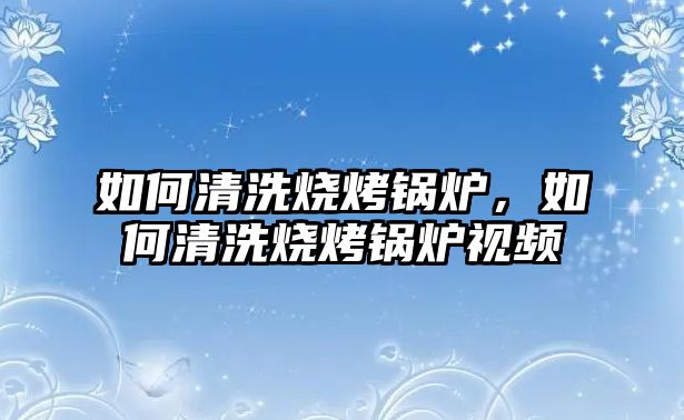 如何清洗燒烤鍋爐，如何清洗燒烤鍋爐視頻