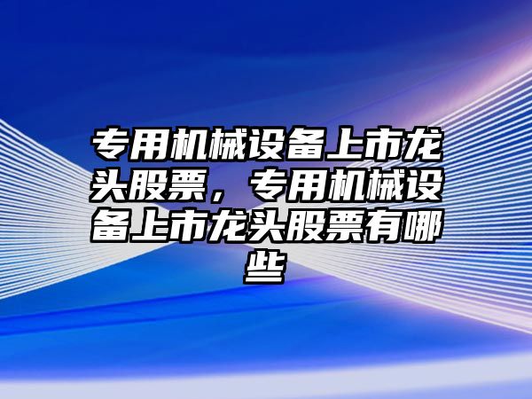 專用機械設備上市龍頭股票，專用機械設備上市龍頭股票有哪些