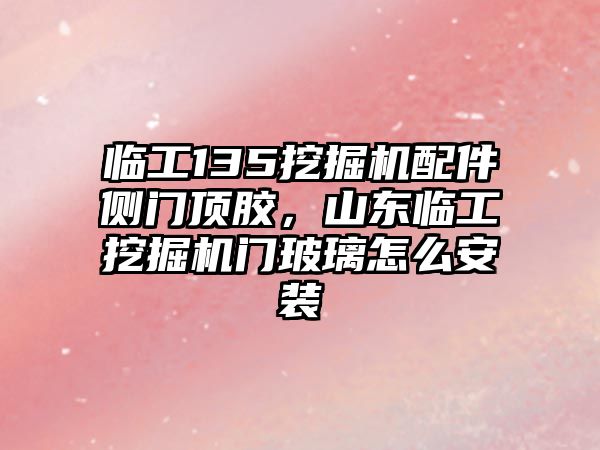 臨工135挖掘機(jī)配件側(cè)門頂膠，山東臨工挖掘機(jī)門玻璃怎么安裝