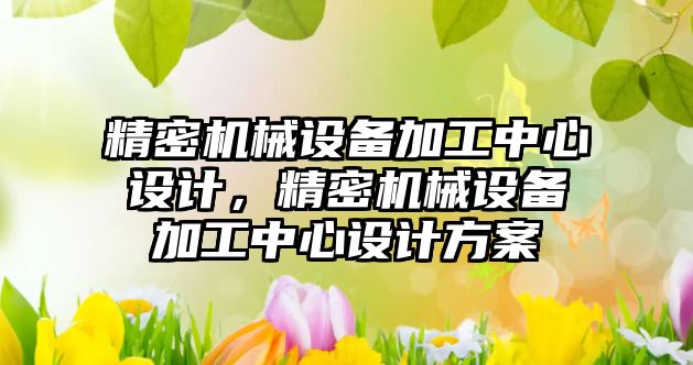 精密機械設備加工中心設計，精密機械設備加工中心設計方案