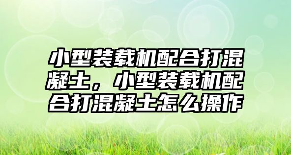 小型裝載機配合打混凝土，小型裝載機配合打混凝土怎么操作