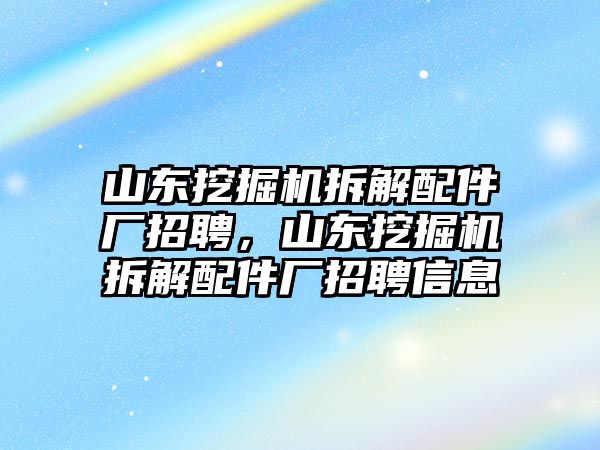 山東挖掘機拆解配件廠招聘，山東挖掘機拆解配件廠招聘信息