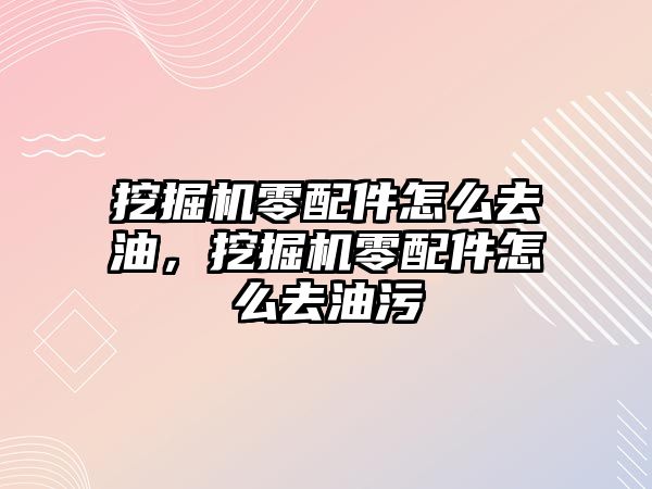 挖掘機零配件怎么去油，挖掘機零配件怎么去油污