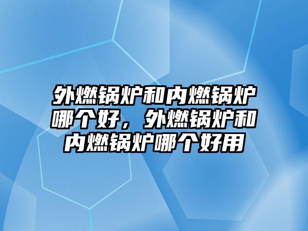 外燃鍋爐和內燃鍋爐哪個好，外燃鍋爐和內燃鍋爐哪個好用