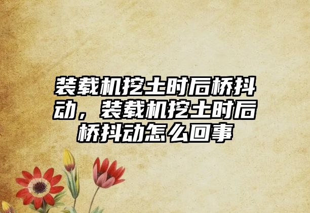 裝載機挖土?xí)r后橋抖動，裝載機挖土?xí)r后橋抖動怎么回事