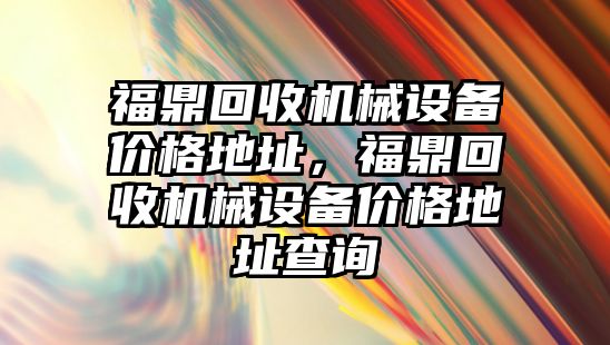 福鼎回收機械設備價格地址，福鼎回收機械設備價格地址查詢