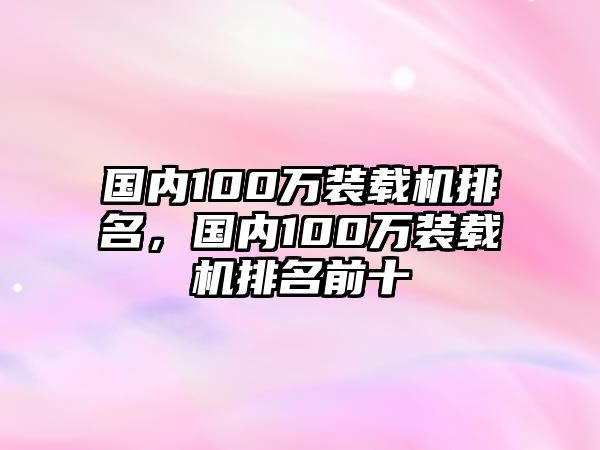 國(guó)內(nèi)100萬裝載機(jī)排名，國(guó)內(nèi)100萬裝載機(jī)排名前十