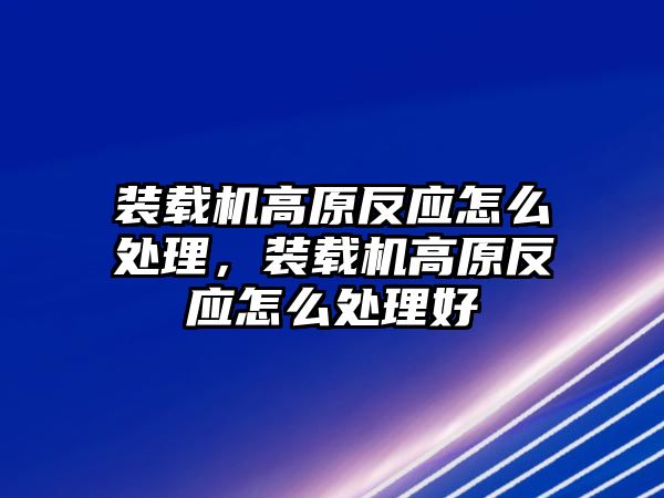 裝載機高原反應怎么處理，裝載機高原反應怎么處理好